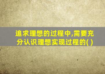 追求理想的过程中,需要充分认识理想实现过程的( )